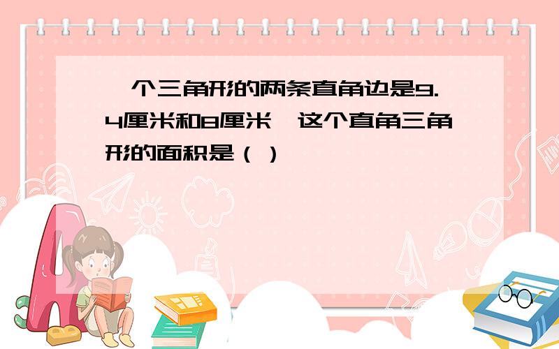 一个三角形的两条直角边是9.4厘米和8厘米,这个直角三角形的面积是（）