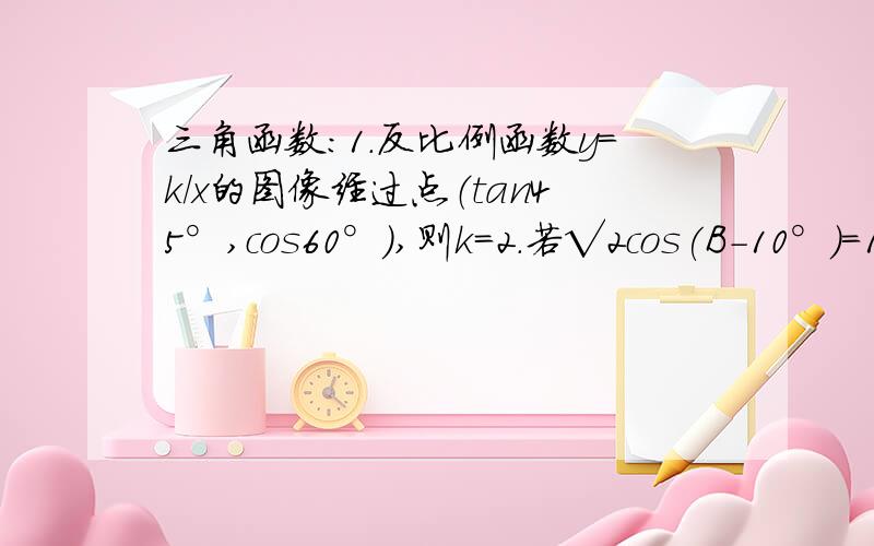 三角函数：1.反比例函数y=k/x的图像经过点（tan45°,cos60°）,则k=2.若√2cos(B-10°)=1,