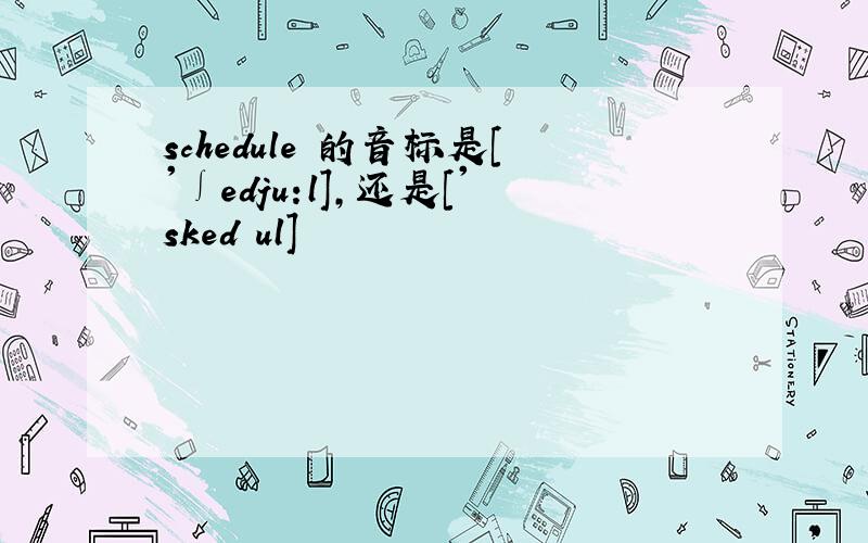 schedule 的音标是['∫edju:l],还是['skedʒul]