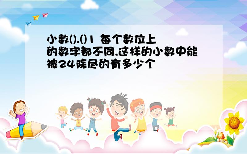 小数().()1 每个数位上的数字都不同,这样的小数中能被24除尽的有多少个