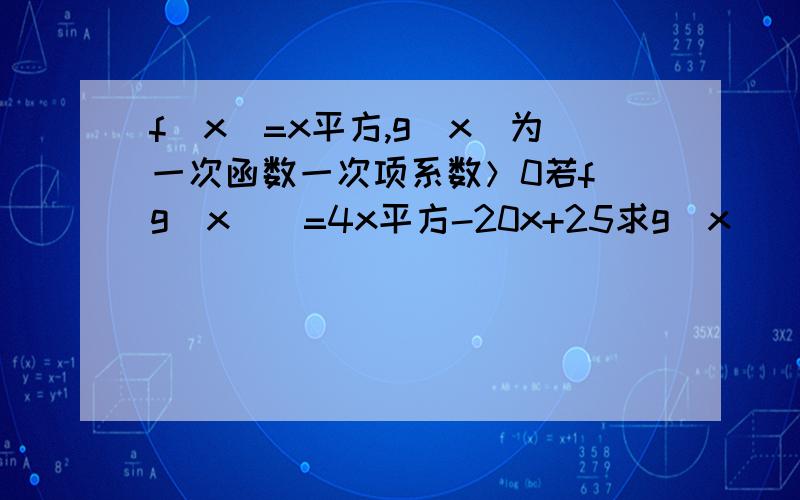 f(x)=x平方,g(x)为一次函数一次项系数＞0若f(g(x))=4x平方-20x+25求g(x)