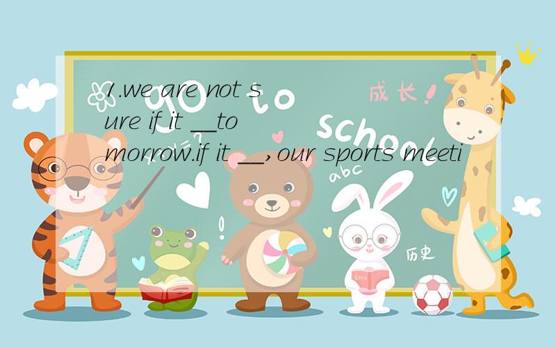 1.we are not sure if it ＿＿tomorrow.if it ＿＿,our sports meeti