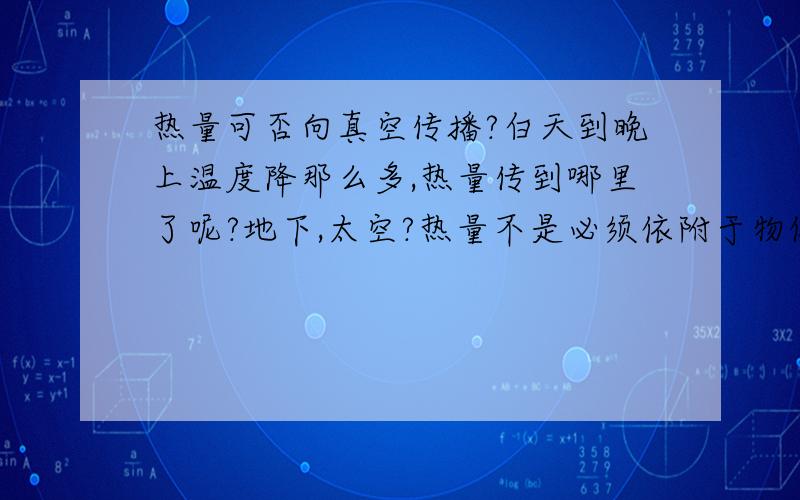 热量可否向真空传播?白天到晚上温度降那么多,热量传到哪里了呢?地下,太空?热量不是必须依附于物体吗？如果向真空去，那热量