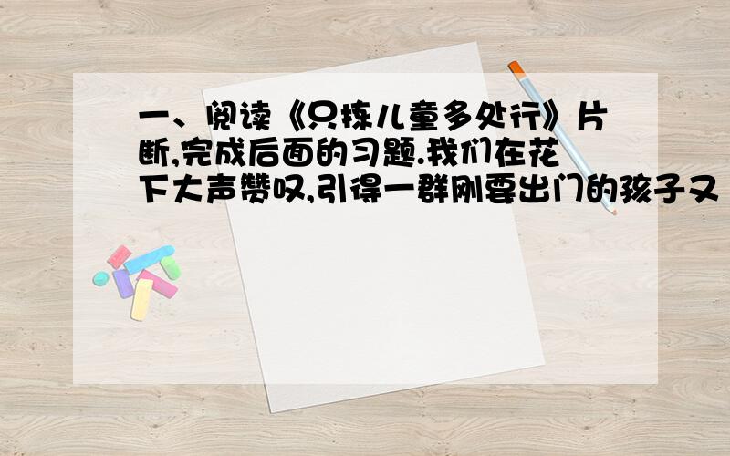 一、阅读《只拣儿童多处行》片断,完成后面的习题.我们在花下大声赞叹,引得一群刚要出门的孩子又