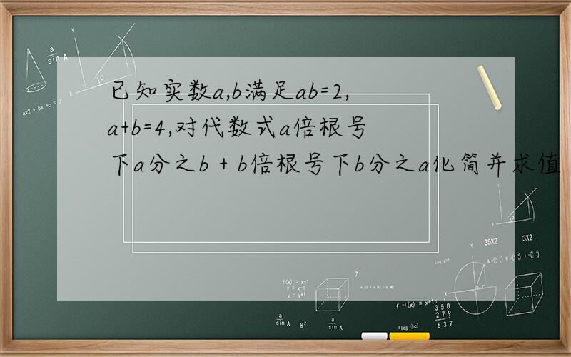 已知实数a,b满足ab=2,a+b=4,对代数式a倍根号下a分之b + b倍根号下b分之a化简并求值