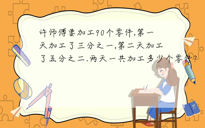 许师傅要加工90个零件,第一天加工了三分之一,第二天加工了五分之二.两天一共加工多少个零件?