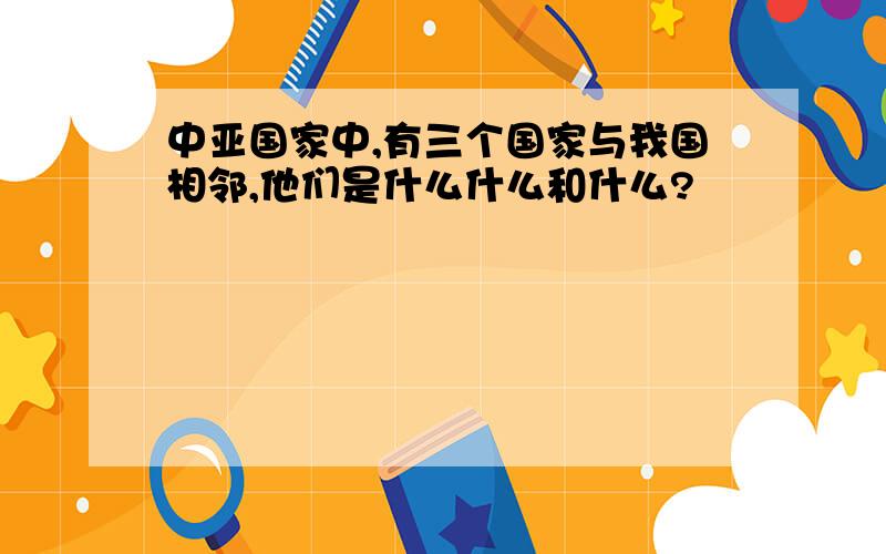 中亚国家中,有三个国家与我国相邻,他们是什么什么和什么?