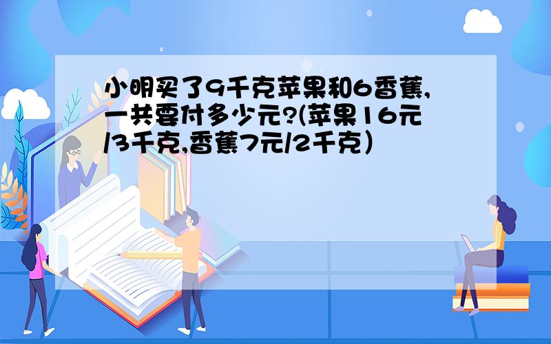 小明买了9千克苹果和6香蕉,一共要付多少元?(苹果16元/3千克,香蕉7元/2千克）