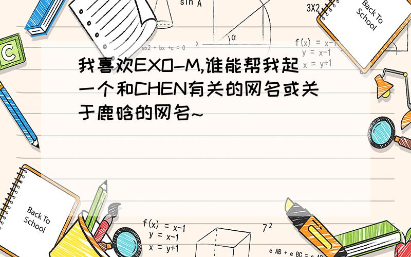 我喜欢EXO-M,谁能帮我起一个和CHEN有关的网名或关于鹿晗的网名~