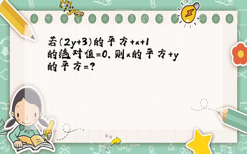 若（2y+3）的平方+x+1的绝对值=0,则x的平方+y的平方=?