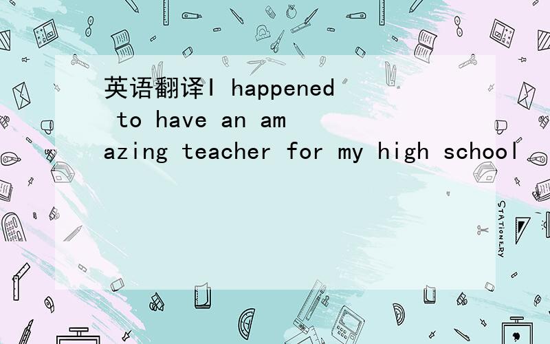 英语翻译I happened to have an amazing teacher for my high school