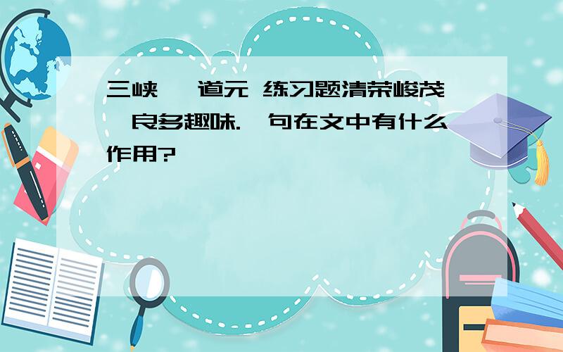 三峡 郦道元 练习题清荣峻茂,良多趣味.一句在文中有什么作用?