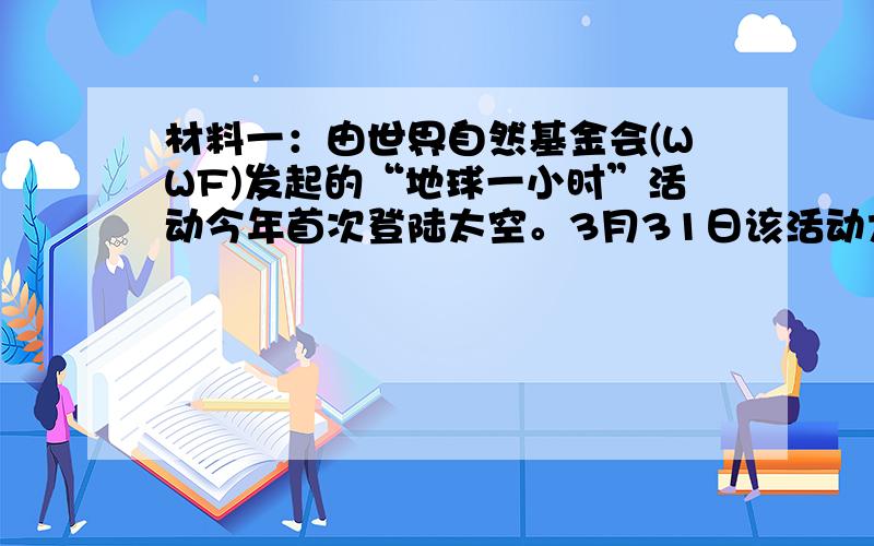 材料一：由世界自然基金会(WWF)发起的“地球一小时”活动今年首次登陆太空。3月31日该活动大使荷兰宇航员安德鲁·库伯斯