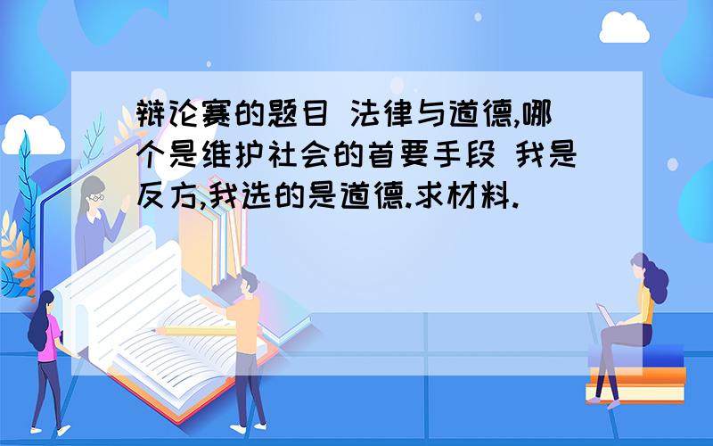 辩论赛的题目 法律与道德,哪个是维护社会的首要手段 我是反方,我选的是道德.求材料.