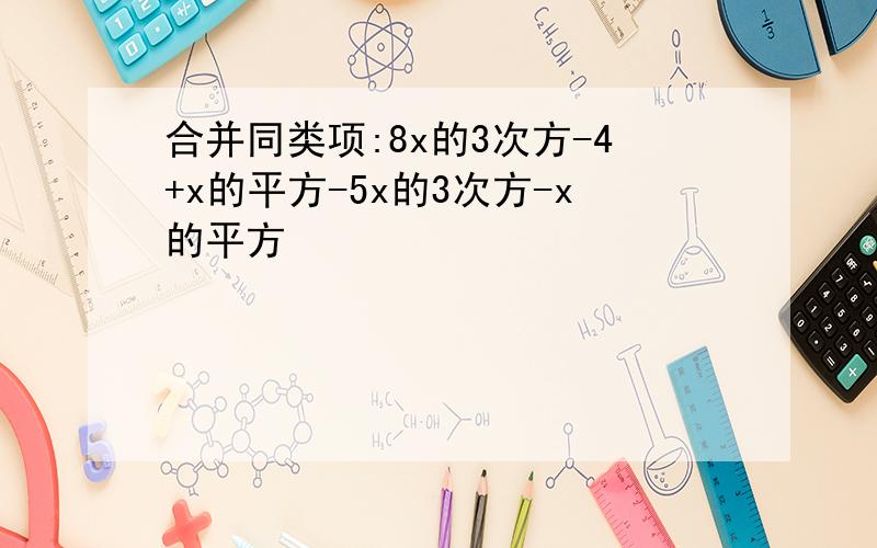 合并同类项:8x的3次方-4+x的平方-5x的3次方-x的平方