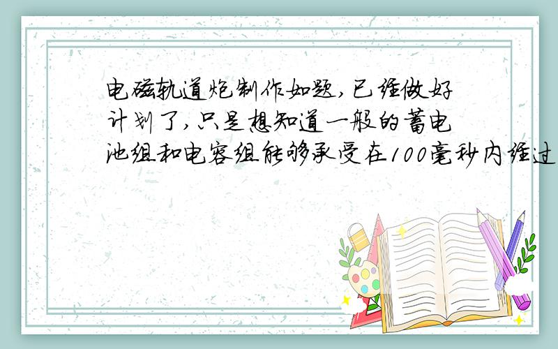 电磁轨道炮制作如题,已经做好计划了,只是想知道一般的蓄电池组和电容组能够承受在100毫秒内经过5000A~7000A的电