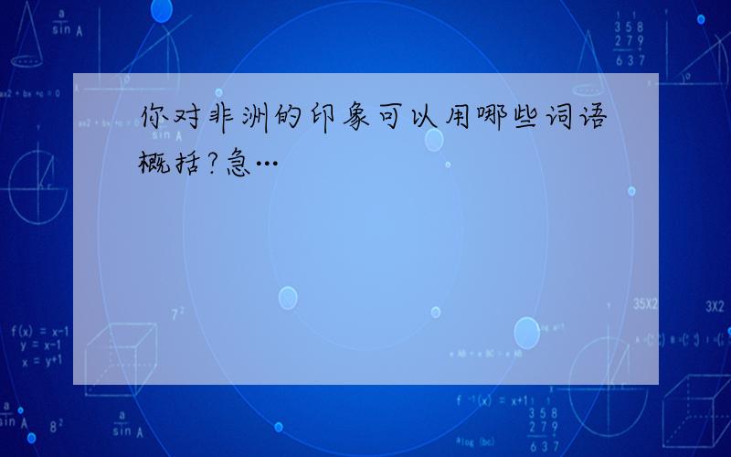 你对非洲的印象可以用哪些词语概括?急···