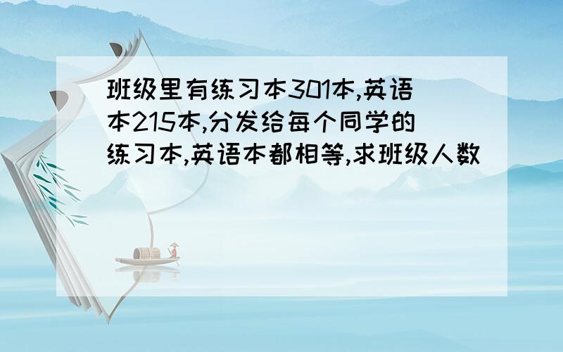 班级里有练习本301本,英语本215本,分发给每个同学的练习本,英语本都相等,求班级人数