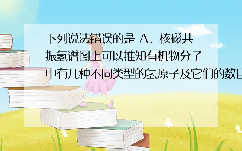 下列说法错误的是 A．核磁共振氢谱图上可以推知有机物分子中有几种不同类型的氢原子及它们的数目 B．红外光谱是用高能电子流