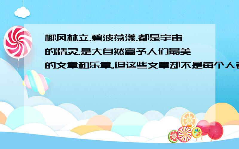 椰风林立，碧波荡漾，都是宇宙的精灵，是大自然富予人们最美的文章和乐章。但这些文章却不是每个人都能读懂的。有的人，泉水叮咚