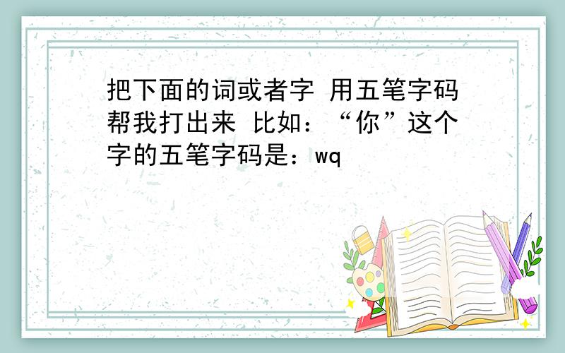 把下面的词或者字 用五笔字码帮我打出来 比如：“你”这个字的五笔字码是：wq