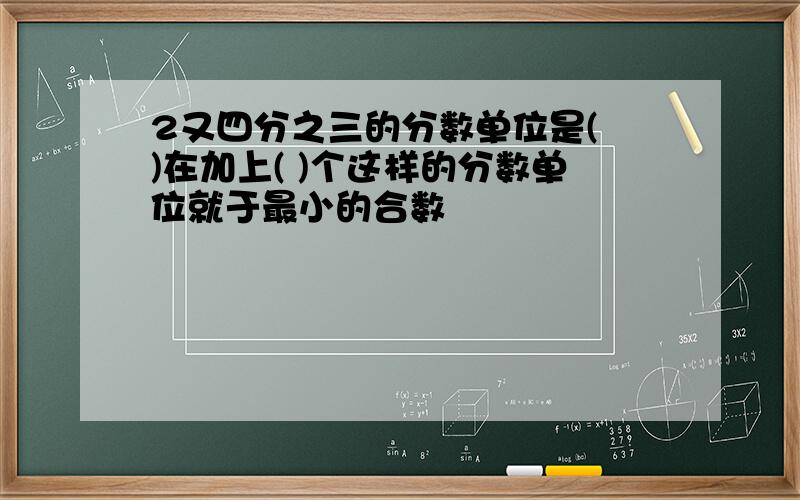 2又四分之三的分数单位是( )在加上( )个这样的分数单位就于最小的合数