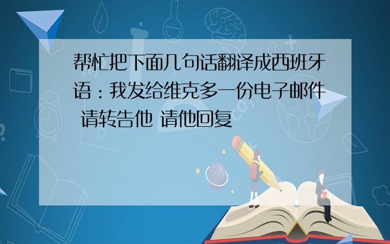 帮忙把下面几句话翻译成西班牙语：我发给维克多一份电子邮件 请转告他 请他回复