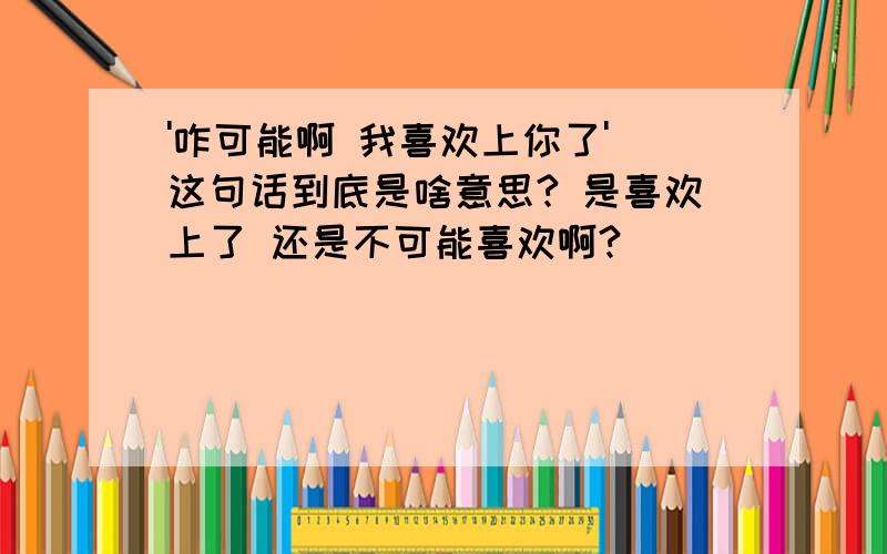 '咋可能啊 我喜欢上你了' 这句话到底是啥意思? 是喜欢上了 还是不可能喜欢啊?