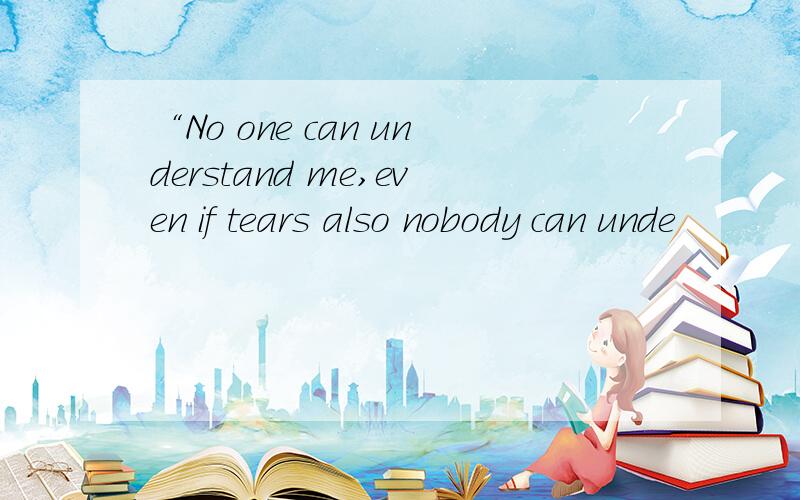 “No one can understand me,even if tears also nobody can unde