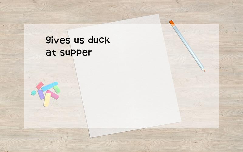 gives us duck at supper