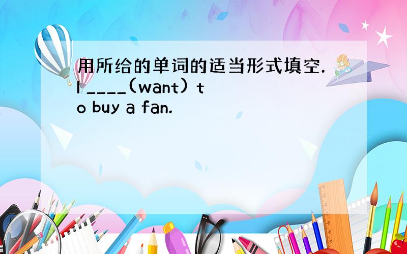 用所给的单词的适当形式填空.I ____(want) to buy a fan.