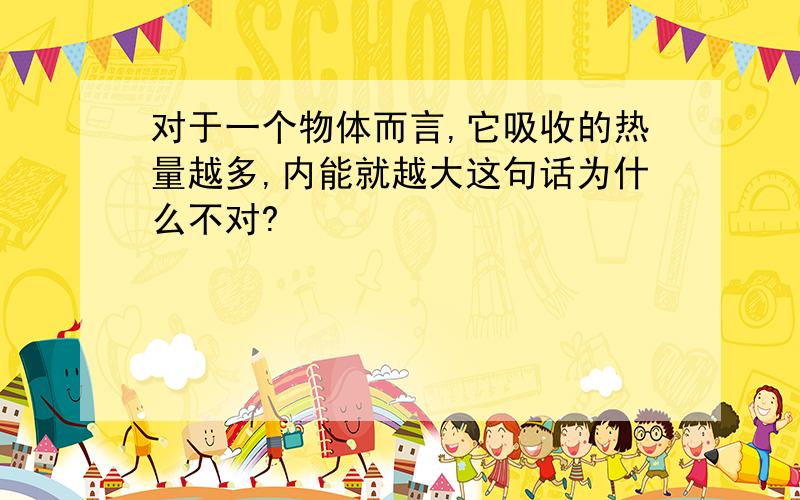 对于一个物体而言,它吸收的热量越多,内能就越大这句话为什么不对?