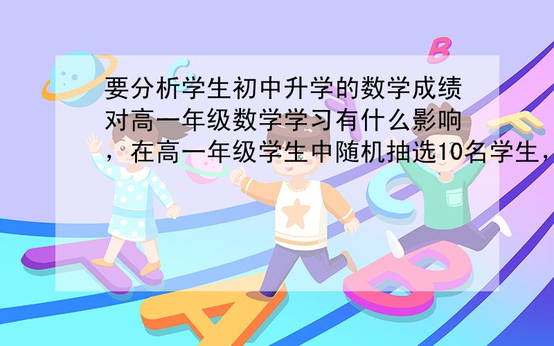 要分析学生初中升学的数学成绩对高一年级数学学习有什么影响，在高一年级学生中随机抽选10名学生，分析他们入学的数学成绩和高