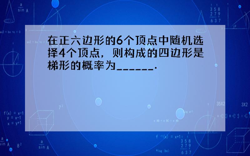 在正六边形的6个顶点中随机选择4个顶点，则构成的四边形是梯形的概率为______．