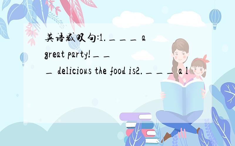 英语感叹句:1.___ a great party!___ delicious the food is2.___ a l