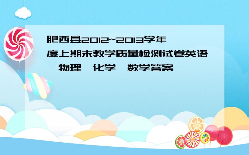 肥西县2012~2013学年度上期末教学质量检测试卷英语、物理、化学、数学答案