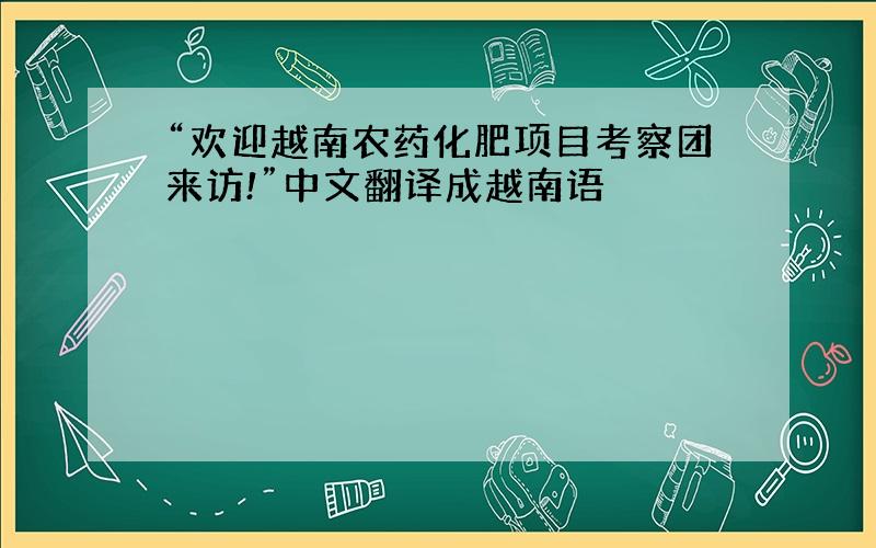 “欢迎越南农药化肥项目考察团来访!”中文翻译成越南语