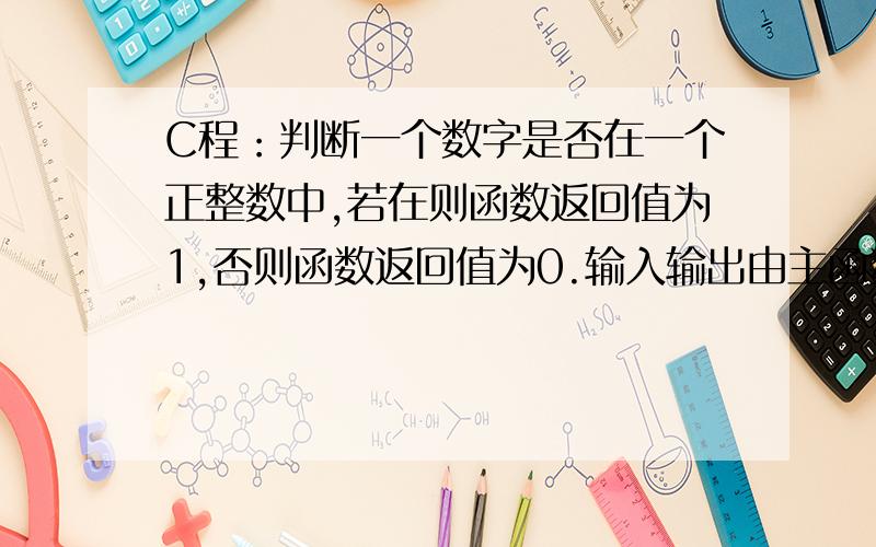 C程：判断一个数字是否在一个正整数中,若在则函数返回值为1,否则函数返回值为0.输入输出由主函数完成.