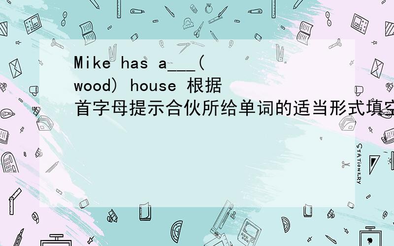 Mike has a___(wood) house 根据首字母提示合伙所给单词的适当形式填空