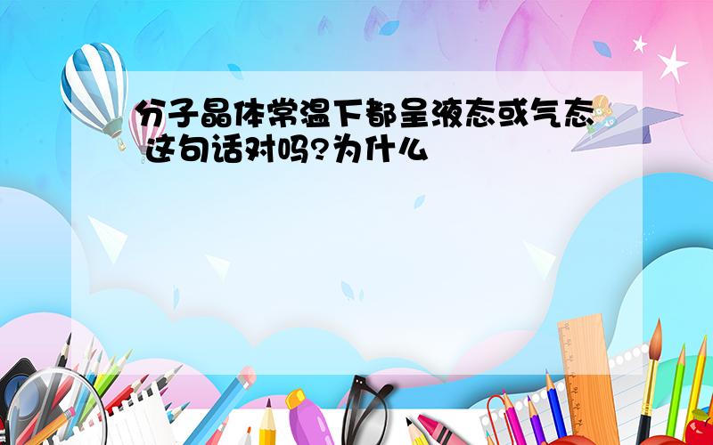 分子晶体常温下都呈液态或气态 这句话对吗?为什么