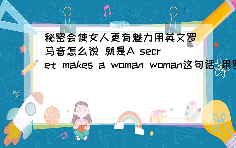 秘密会使女人更有魅力用英文罗马音怎么说 就是A secret makes a woman woman这句话 用罗马音来说