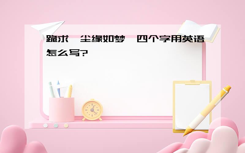 跪求《尘缘如梦》四个字用英语怎么写?