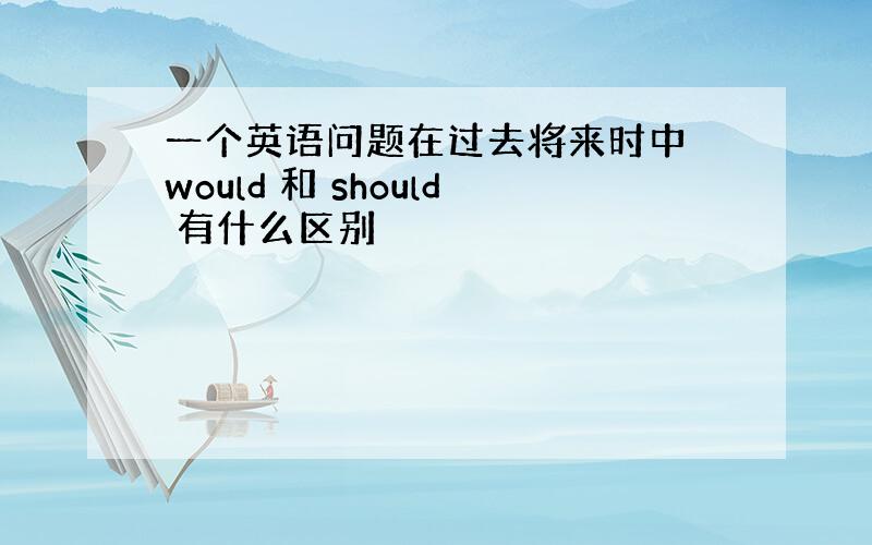 一个英语问题在过去将来时中 would 和 should 有什么区别