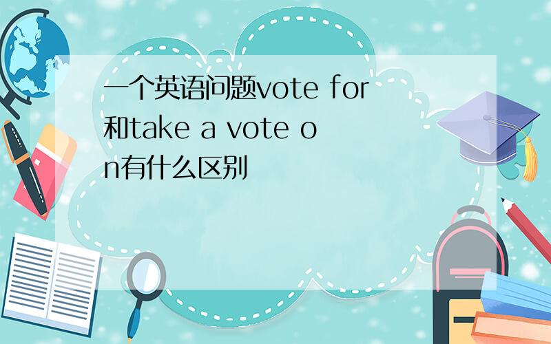 一个英语问题vote for和take a vote on有什么区别