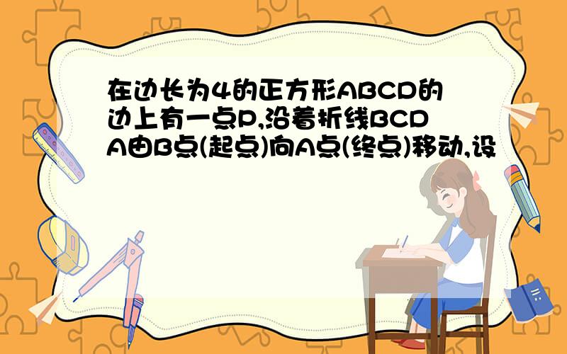 在边长为4的正方形ABCD的边上有一点P,沿着折线BCDA由B点(起点)向A点(终点)移动,设