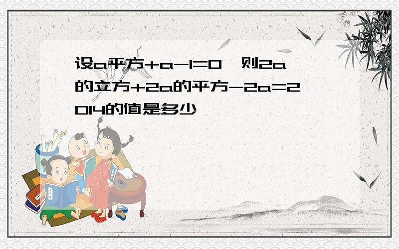 设a平方+a-1=0,则2a的立方+2a的平方-2a=2014的值是多少