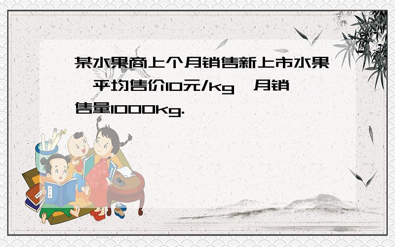 某水果商上个月销售新上市水果,平均售价10元/kg,月销售量1000kg.