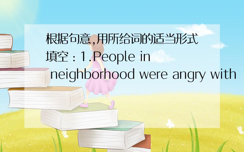 根据句意,用所给词的适当形式填空：1.People in neighborhood were angry with （n