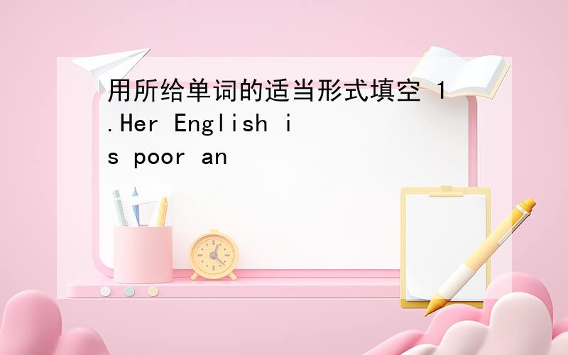 用所给单词的适当形式填空 1.Her English is poor an