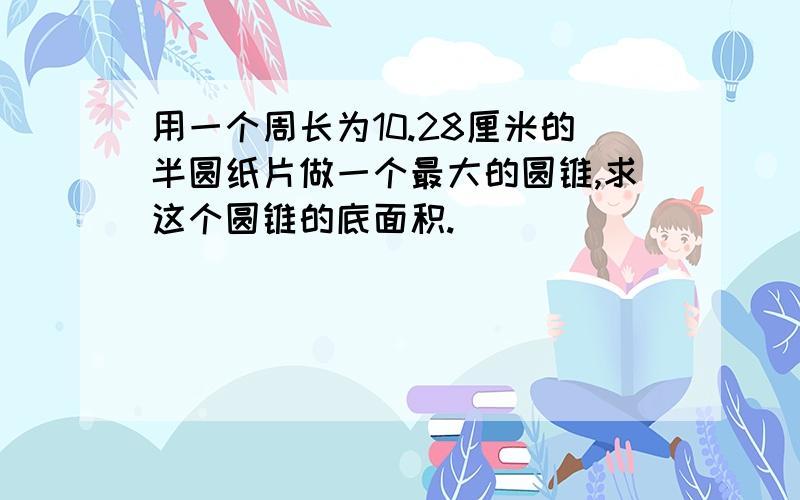 用一个周长为10.28厘米的半圆纸片做一个最大的圆锥,求这个圆锥的底面积.